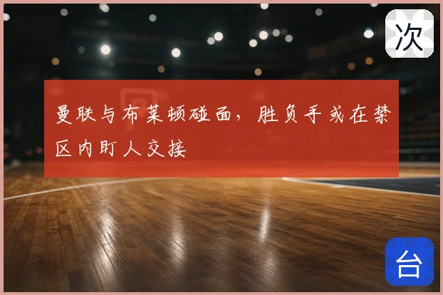 曼联与布莱顿碰面，胜负手或在禁区内盯人交接