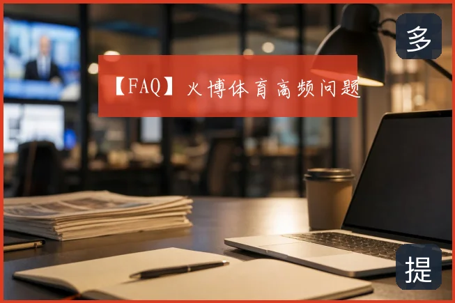 【FAQ】火博体育高频问题