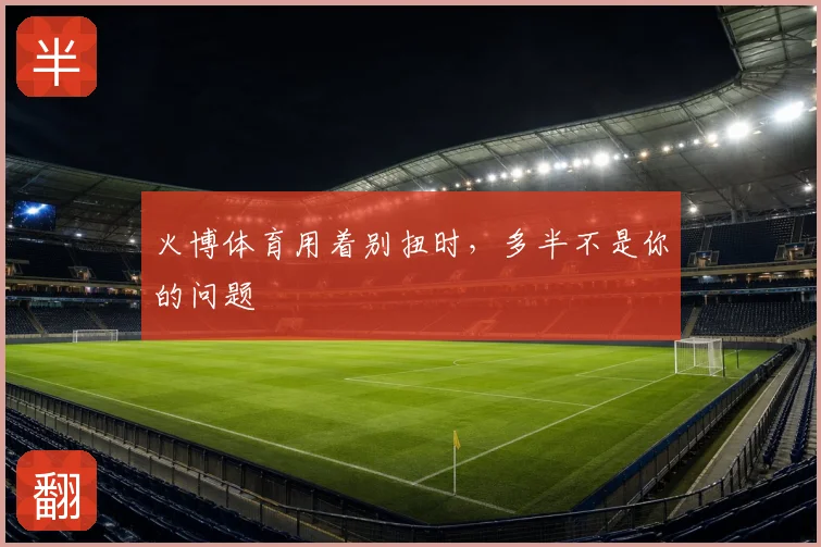 火博体育用着别扭时，多半不是你的问题