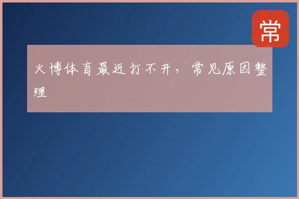 火博体育最近打不开，常见原因整理